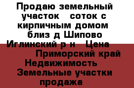 Продаю земельный участок 6 соток с кирпичным домом  близ д Шипово Иглинский р-н › Цена ­ 800 000 - Приморский край Недвижимость » Земельные участки продажа   